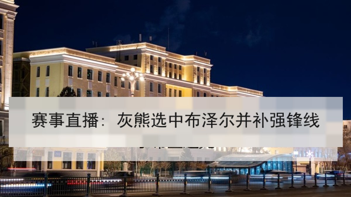 赛事直播: 灰熊选中布泽尔并补强锋线 赛事直播: 灰熊选中布泽尔并补强锋线