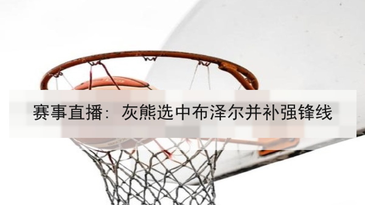 赛事直播: 灰熊选中布泽尔并补强锋线 赛事直播: 灰熊选中布泽尔并补强锋线